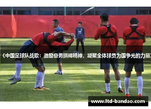 《中国足球队战歌：激励奋勇拼搏精神，凝聚全体球员为国争光的力量》