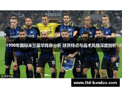 1998年国际米兰豪华阵容分析 球员特点与战术风格深度剖析