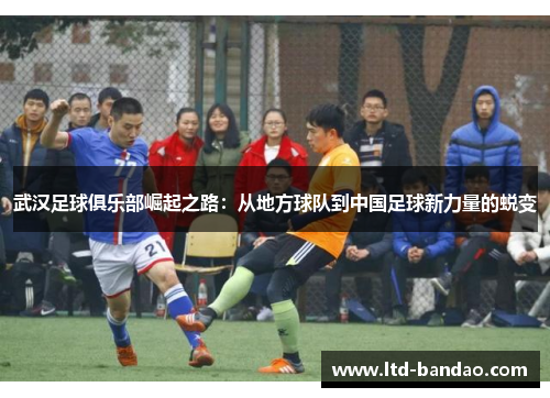 武汉足球俱乐部崛起之路：从地方球队到中国足球新力量的蜕变