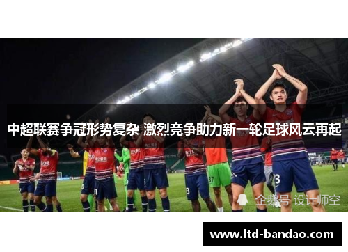 中超联赛争冠形势复杂 激烈竞争助力新一轮足球风云再起