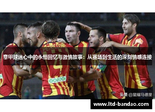 意甲球迷心中的永恒回忆与激情故事：从赛场到生活的深刻情感连接