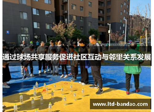 通过球场共享服务促进社区互动与邻里关系发展