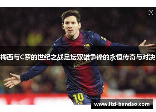 梅西与C罗的世纪之战足坛双雄争锋的永恒传奇与对决