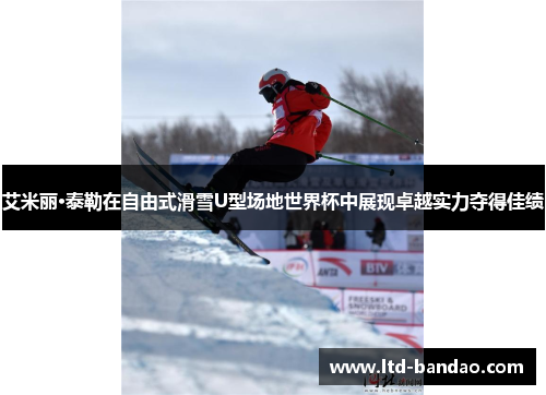 艾米丽·泰勒在自由式滑雪U型场地世界杯中展现卓越实力夺得佳绩