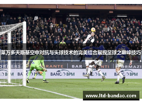 莱万多夫斯基空中对抗与头球技术的完美结合展现足球之巅峰技巧