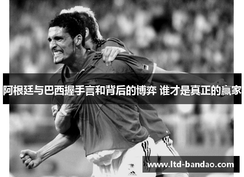 阿根廷与巴西握手言和背后的博弈 谁才是真正的赢家