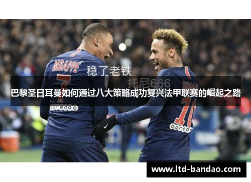 巴黎圣日耳曼如何通过八大策略成功复兴法甲联赛的崛起之路