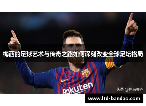 梅西的足球艺术与传奇之路如何深刻改变全球足坛格局