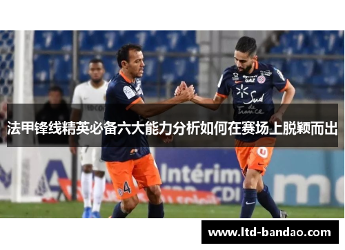 法甲锋线精英必备六大能力分析如何在赛场上脱颖而出