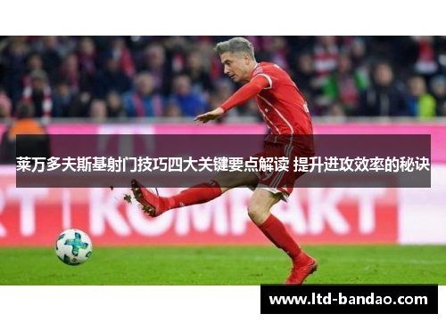莱万多夫斯基射门技巧四大关键要点解读 提升进攻效率的秘诀