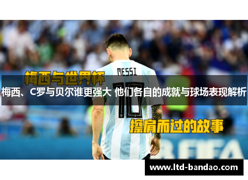 梅西、C罗与贝尔谁更强大 他们各自的成就与球场表现解析