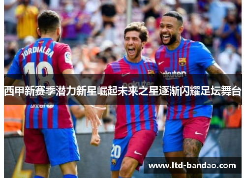 西甲新赛季潜力新星崛起未来之星逐渐闪耀足坛舞台