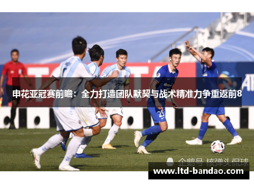 申花亚冠赛前瞻:全力打造团队默契与战术精准力争重返前8
