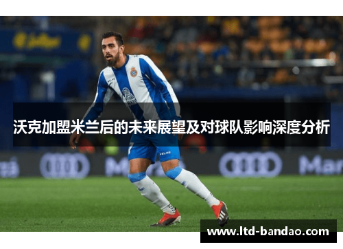 沃克加盟米兰后的未来展望及对球队影响深度分析
