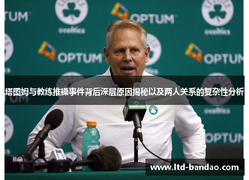 塔图姆与教练推搡事件背后深层原因揭秘以及两人关系的复杂性分析