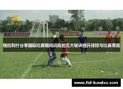 格拉利什分享国际比赛期间训练的五大秘诀提升球技与比赛表现