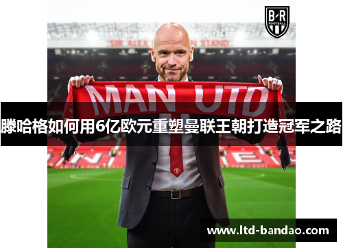 滕哈格如何用6亿欧元重塑曼联王朝打造冠军之路