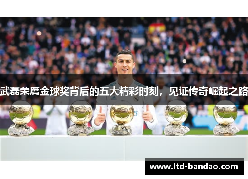 武磊荣膺金球奖背后的五大精彩时刻，见证传奇崛起之路