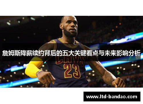 詹姆斯降薪续约背后的五大关键看点与未来影响分析