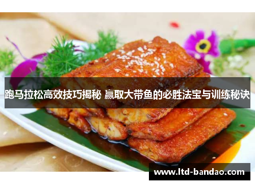 跑马拉松高效技巧揭秘 赢取大带鱼的必胜法宝与训练秘诀
