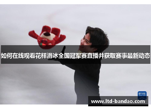 如何在线观看花样滑冰全国冠军赛直播并获取赛事最新动态