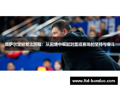 奥萨尔坚韧复出历程：从困境中崛起到重返赛场的坚持与奋斗