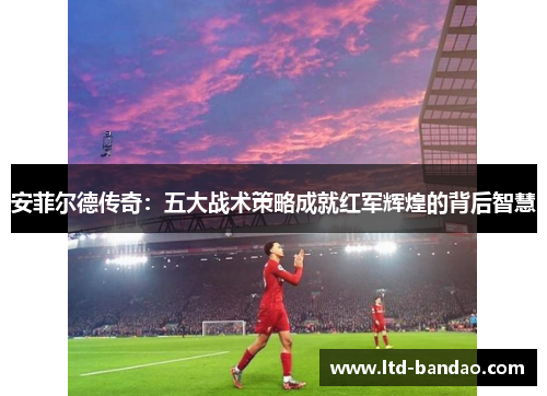 安菲尔德传奇：五大战术策略成就红军辉煌的背后智慧