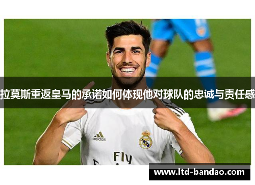 拉莫斯重返皇马的承诺如何体现他对球队的忠诚与责任感