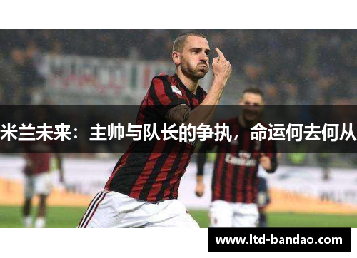 米兰未来：主帅与队长的争执，命运何去何从