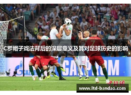 C罗帽子戏法背后的深层意义及其对足球历史的影响